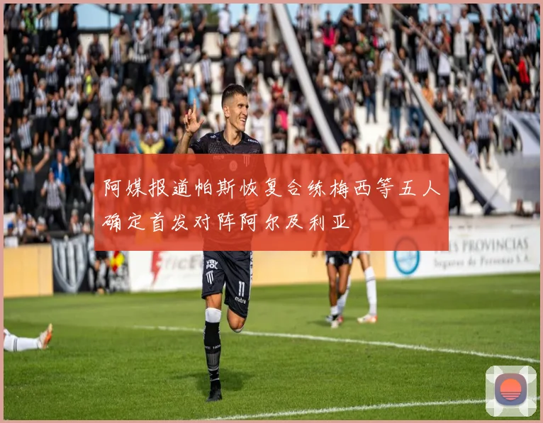 阿媒报道帕斯恢复合练梅西等五人确定首发对阵阿尔及利亚