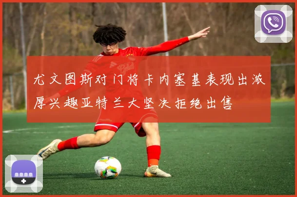 尤文图斯对门将卡内塞基表现出浓厚兴趣亚特兰大坚决拒绝出售