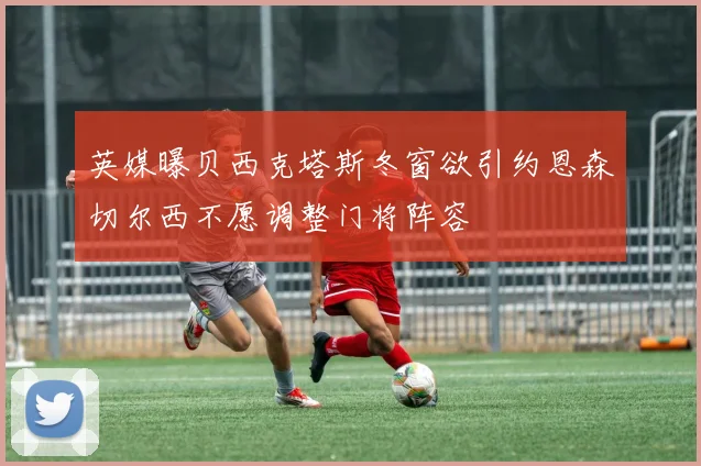 英媒曝贝西克塔斯冬窗欲引约恩森切尔西不愿调整门将阵容