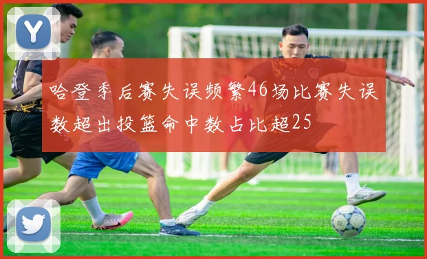 哈登季后赛失误频繁46场比赛失误数超出投篮命中数占比超25