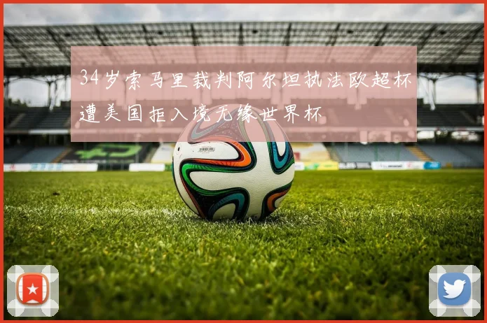 34岁索马里裁判阿尔坦执法欧超杯遭美国拒入境无缘世界杯