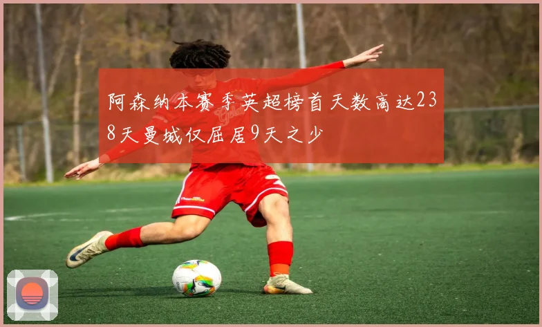 阿森纳本赛季英超榜首天数高达238天曼城仅屈居9天之少