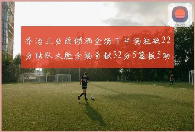 乔治三分雨倾洒全场下半场狂砍22分助队大胜全场贡献32分5篮板5助攻