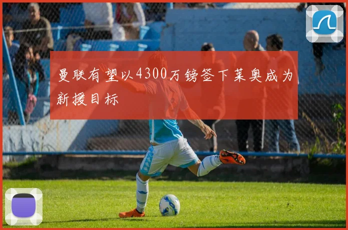 曼联有望以4300万镑签下莱奥成为新援目标