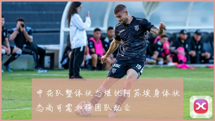 申花队整体状态堪忧阿苏埃身体状态尚可需加强团队配合