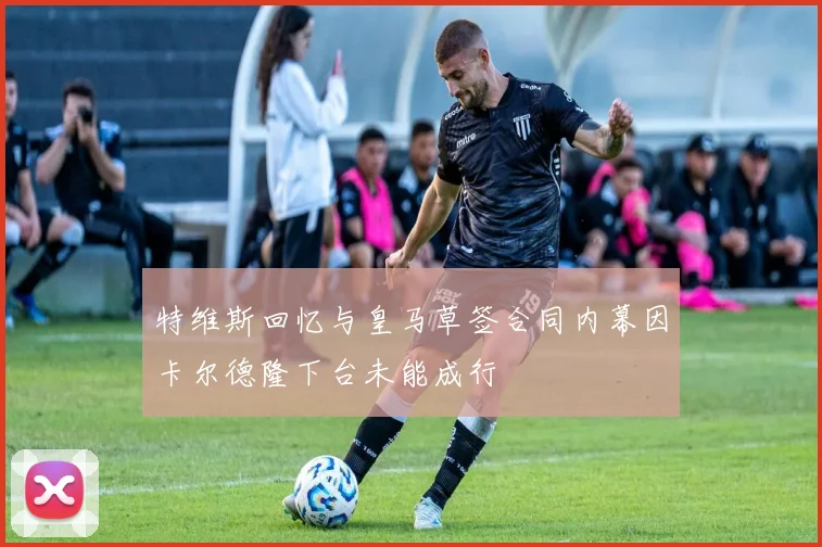 特维斯回忆与皇马草签合同内幕因卡尔德隆下台未能成行