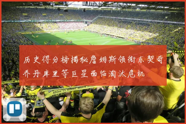 历史得分榜揭秘詹姆斯领衔东契奇乔丹库里等巨星面临淘汰危机