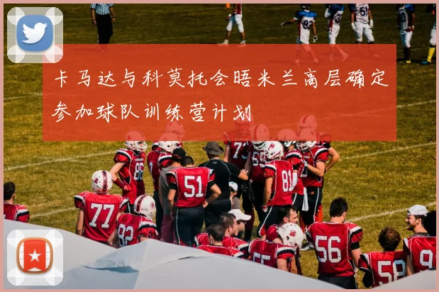 卡马达与科莫托会晤米兰高层确定参加球队训练营计划