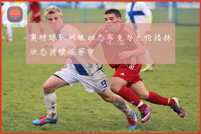 奥特球队训练动态布克与杰伦格林状态持续观察中