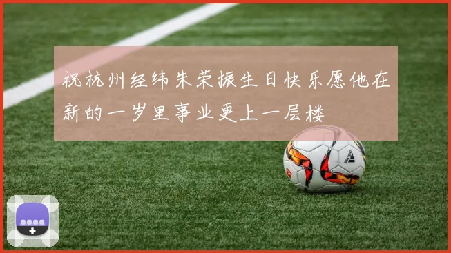 祝杭州经纬朱荣振生日快乐愿他在新的一岁里事业更上一层楼