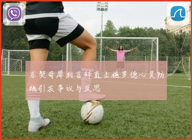 东契奇犀利言辞直击施罗德心灵防线引发争议与反思