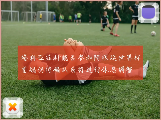 塔利亚菲科能否参加阿根廷世界杯首战仍待确认或将进行休息调整