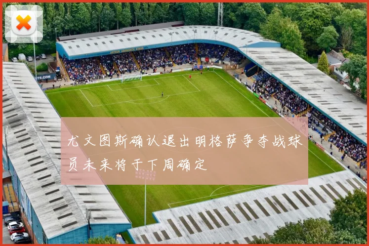 尤文图斯确认退出明格萨争夺战球员未来将于下周确定