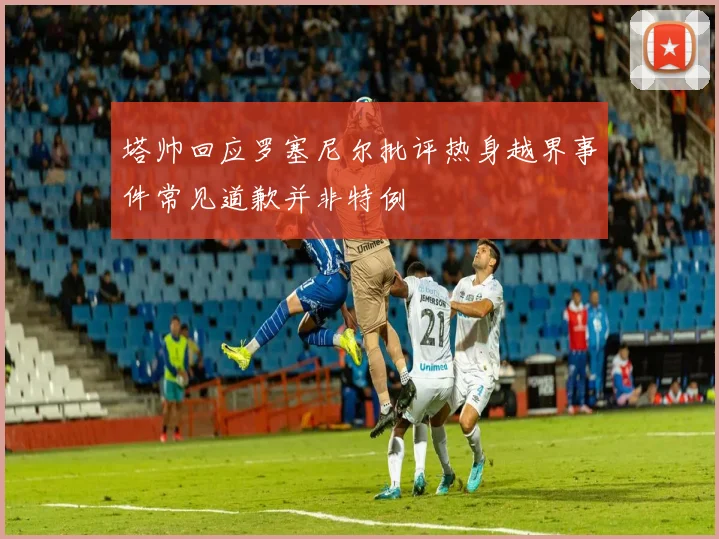 塔帅回应罗塞尼尔批评热身越界事件常见道歉并非特例