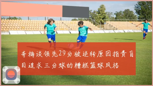 夸梅谈领先29分被逆转原因指责盲目追求三分球的糟糕篮球风格