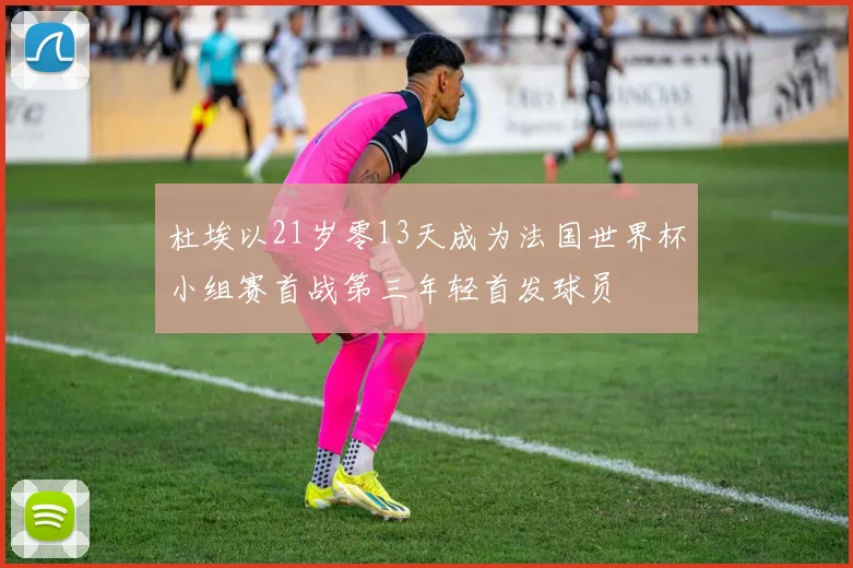 杜埃以21岁零13天成为法国世界杯小组赛首战第三年轻首发球员