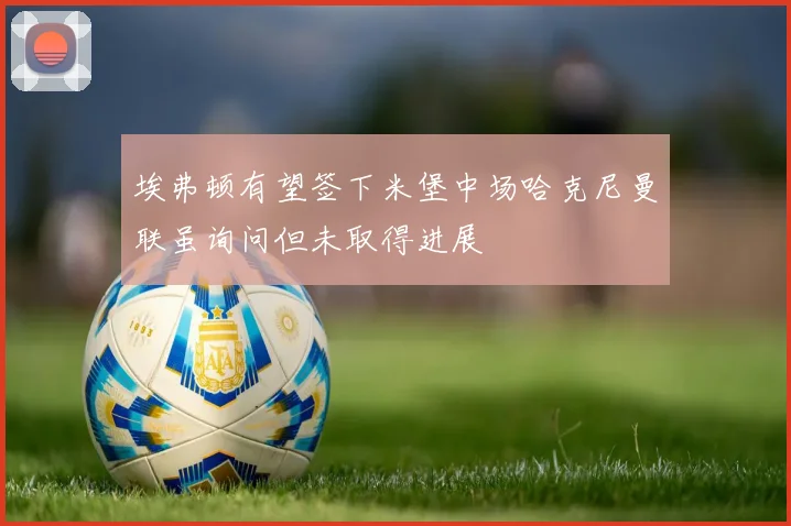 埃弗顿有望签下米堡中场哈克尼曼联虽询问但未取得进展