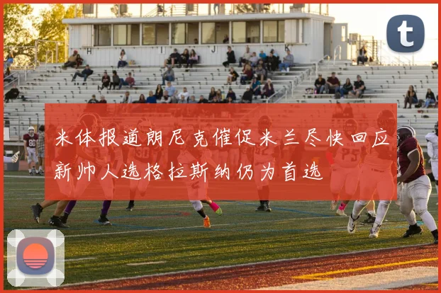 米体报道朗尼克催促米兰尽快回应新帅人选格拉斯纳仍为首选