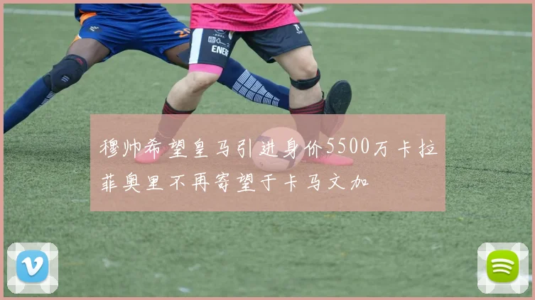 穆帅希望皇马引进身价5500万卡拉菲奥里不再寄望于卡马文加