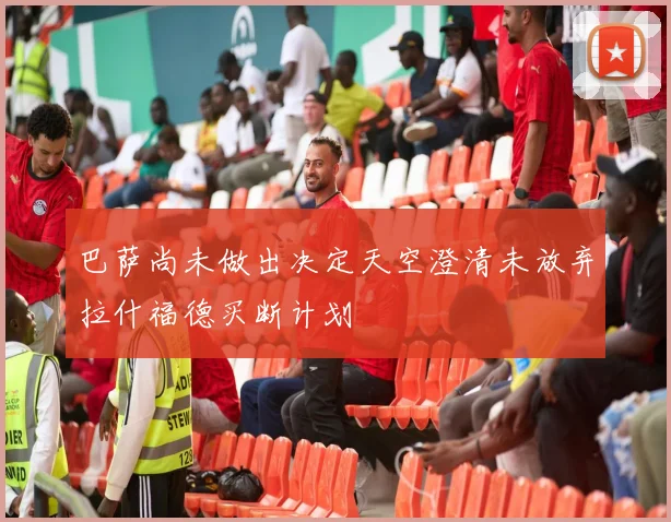 巴萨尚未做出决定天空澄清未放弃拉什福德买断计划