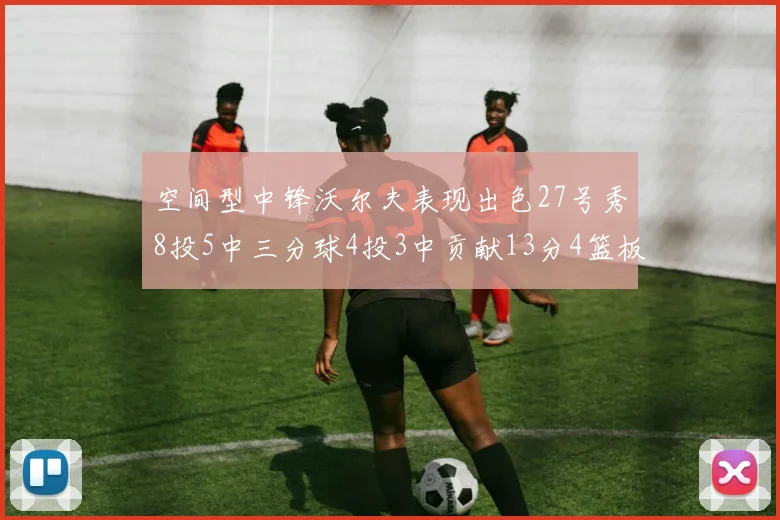 空间型中锋沃尔夫表现出色27号秀8投5中三分球4投3中贡献13分4篮板4助攻